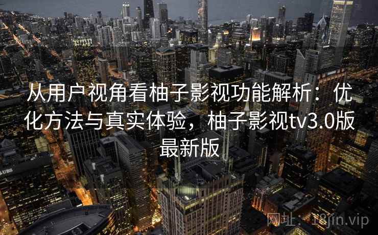 从用户视角看柚子影视功能解析：优化方法与真实体验，柚子影视tv3.0版最新版