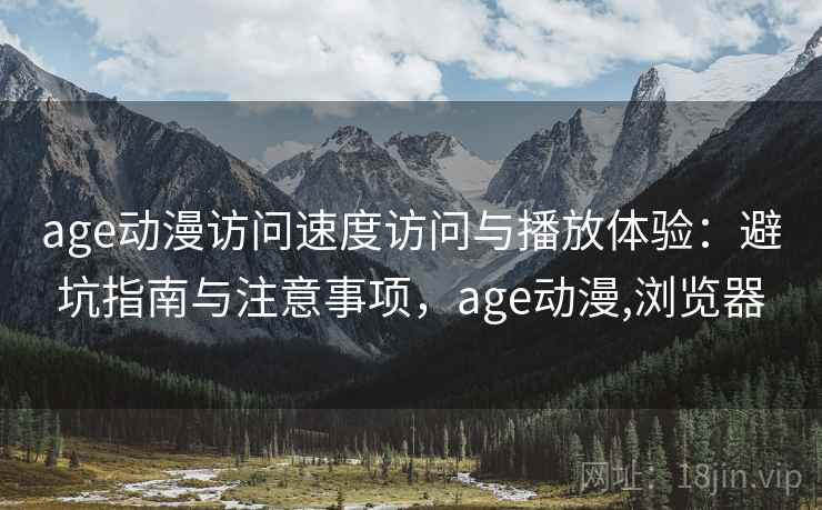 age动漫访问速度访问与播放体验：避坑指南与注意事项，age动漫,浏览器