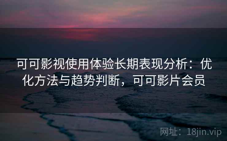 可可影视使用体验长期表现分析：优化方法与趋势判断，可可影片会员
