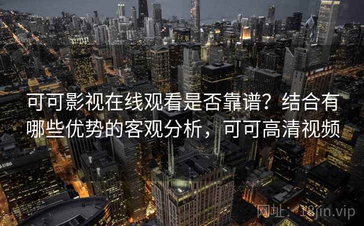 可可影视在线观看是否靠谱？结合有哪些优势的客观分析，可可高清视频