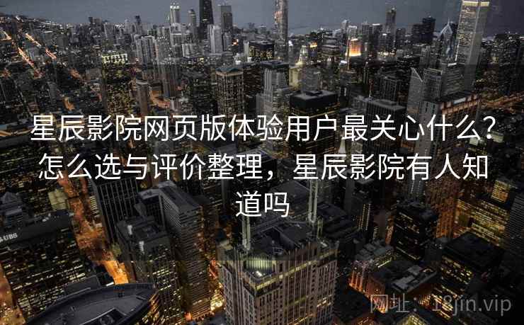 星辰影院网页版体验用户最关心什么？怎么选与评价整理，星辰影院有人知道吗