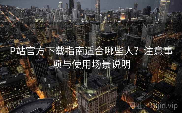 P站官方下载指南适合哪些人？注意事项与使用场景说明