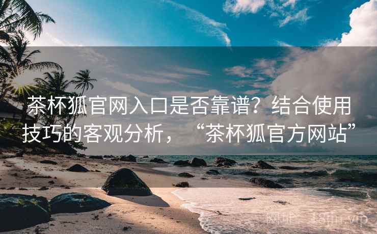 茶杯狐官网入口是否靠谱？结合使用技巧的客观分析，“茶杯狐官方网站”