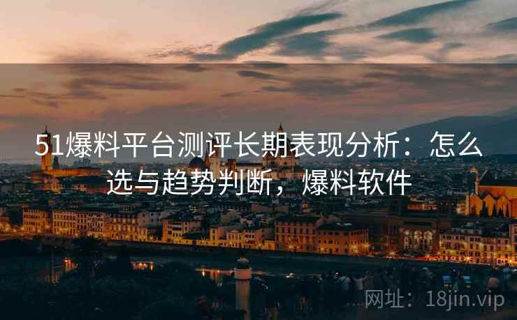 51爆料平台测评长期表现分析：怎么选与趋势判断，爆料软件