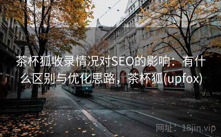 茶杯狐收录情况对SEO的影响：有什么区别与优化思路，茶杯狐(upfox)