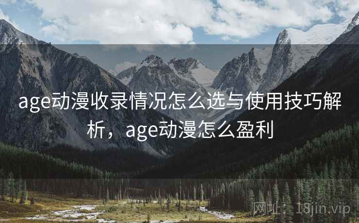 age动漫收录情况怎么选与使用技巧解析，age动漫怎么盈利