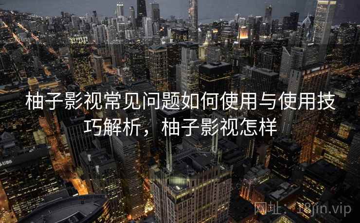 柚子影视常见问题如何使用与使用技巧解析，柚子影视怎样