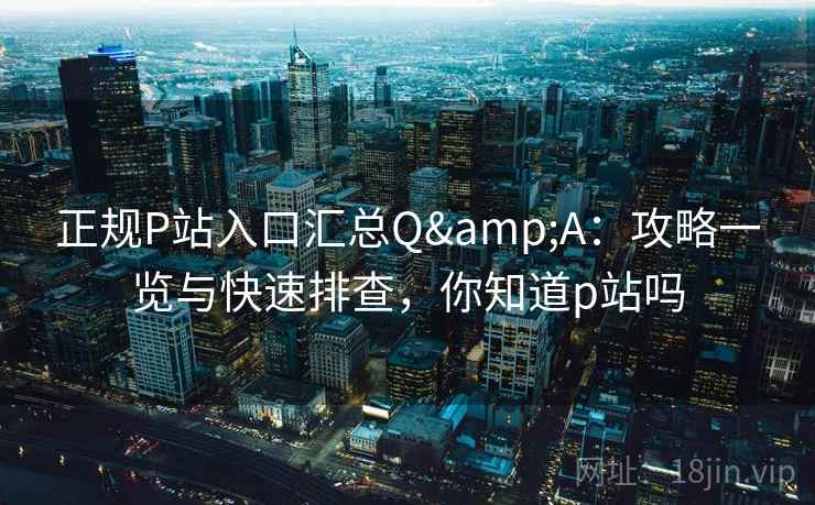 正规P站入口汇总Q&A：攻略一览与快速排查，你知道p站吗