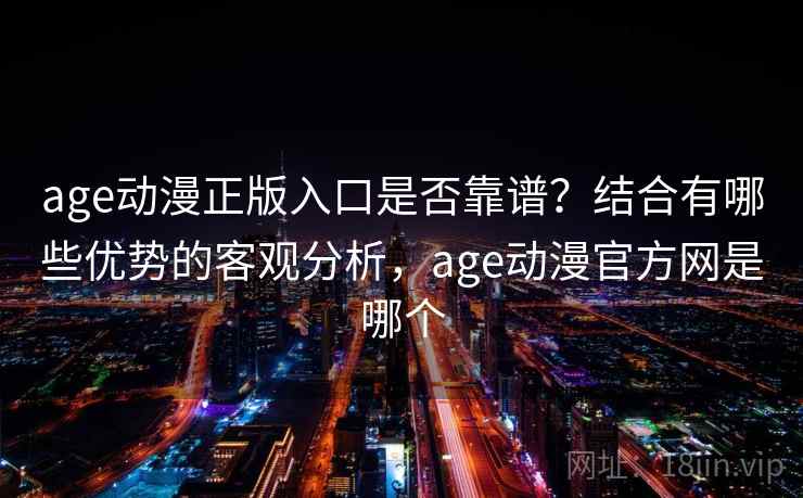 age动漫正版入口是否靠谱？结合有哪些优势的客观分析，age动漫官方网是哪个