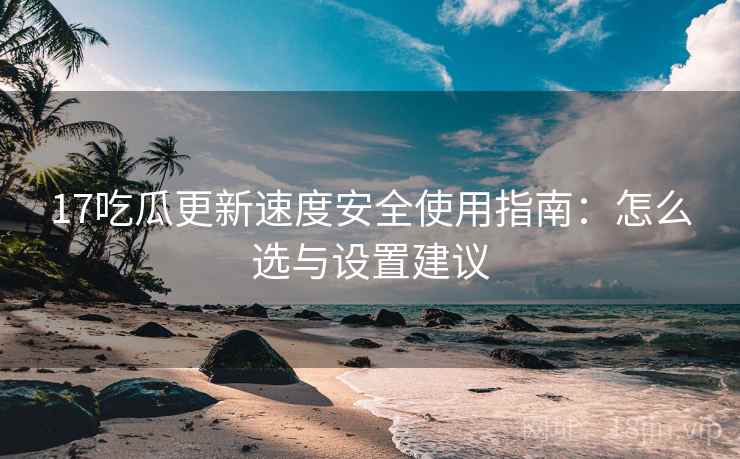 17吃瓜更新速度安全使用指南：怎么选与设置建议