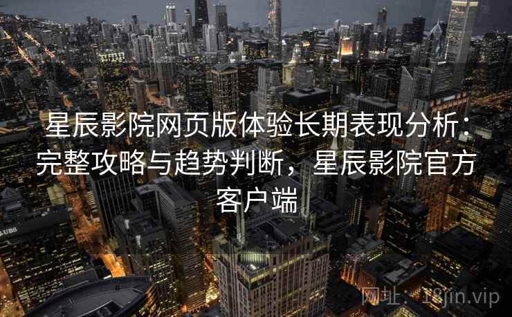 星辰影院网页版体验长期表现分析：完整攻略与趋势判断，星辰影院官方客户端