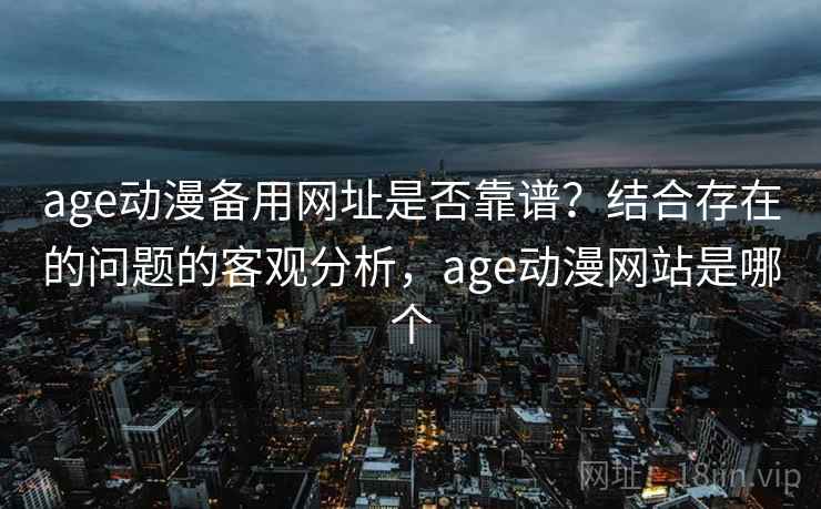 age动漫备用网址是否靠谱？结合存在的问题的客观分析，age动漫网站是哪个
