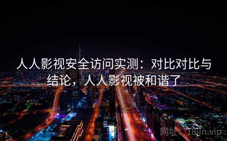 人人影视安全访问实测:对比对比与结论,人人影视被和谐了 人人影视安全访问实测:对比对比与结论,人人影视被和谐了