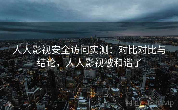 人人影视安全访问实测：对比对比与结论，人人影视被和谐了