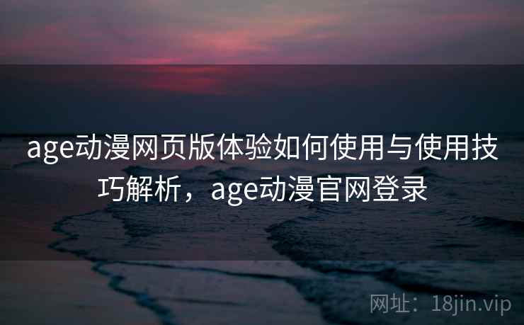 age动漫网页版体验如何使用与使用技巧解析，age动漫官网登录