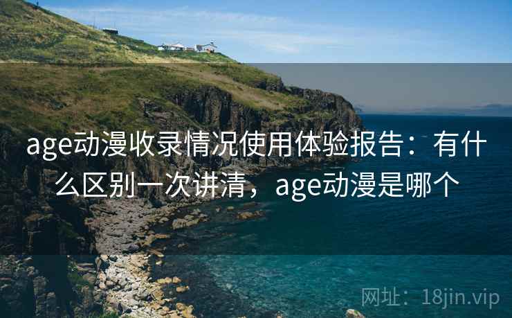 age动漫收录情况使用体验报告：有什么区别一次讲清，age动漫是哪个