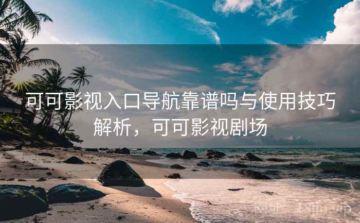 可可影视入口导航靠谱吗与使用技巧解析，可可影视剧场