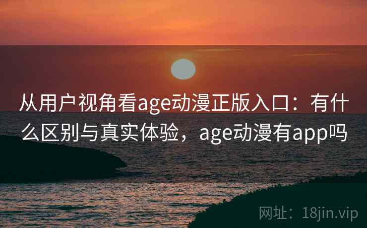 从用户视角看age动漫正版入口：有什么区别与真实体验，age动漫有app吗