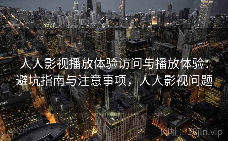 人人影视播放体验访问与播放体验：避坑指南与注意事项，人人影视问题