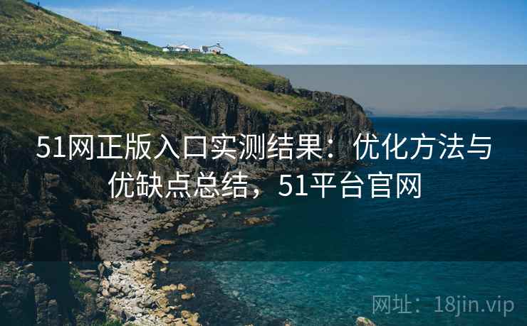51网正版入口实测结果:优化方法与优缺点总结,51平台官网 51网正版入口实测结果:优化方法与优缺点总结,51平台官网