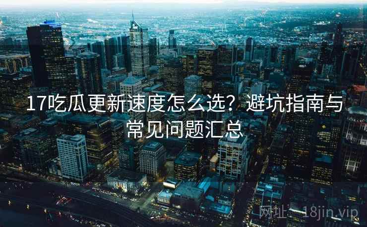17吃瓜更新速度怎么选?避坑指南与常见问题汇总 17吃瓜更新速度怎么选?避坑指南与常见问题汇总
