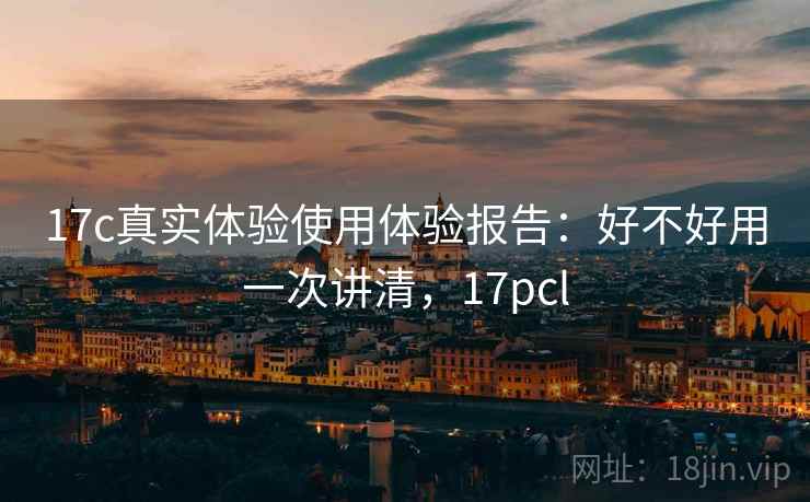 17c真实体验使用体验报告：好不好用一次讲清，17pcl