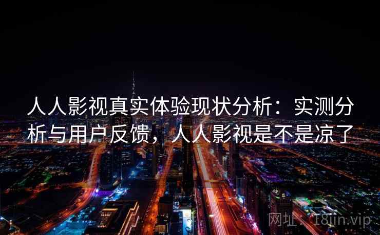 人人影视真实体验现状分析：实测分析与用户反馈，人人影视是不是凉了