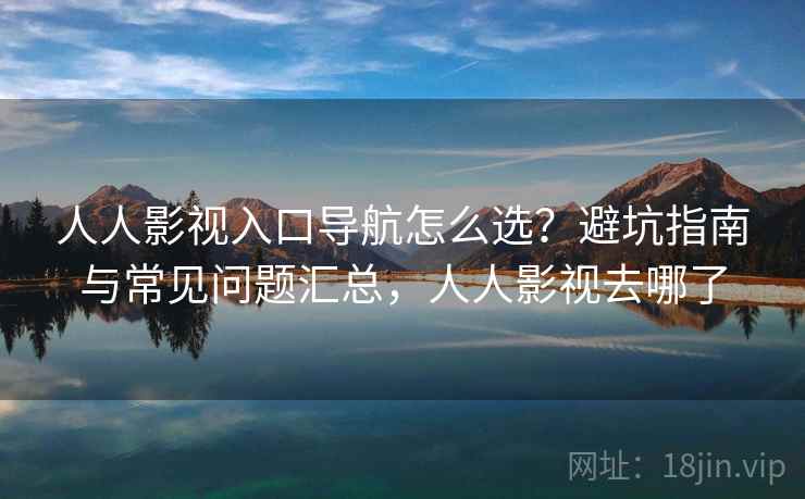 人人影视入口导航怎么选？避坑指南与常见问题汇总，人人影视去哪了