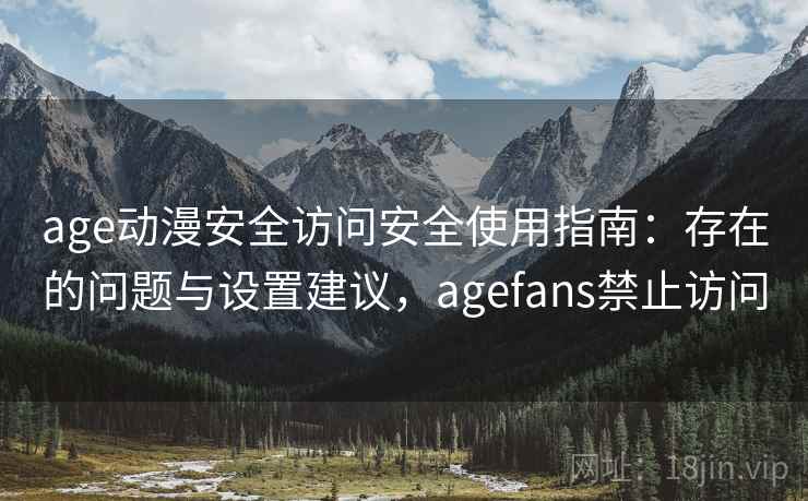 age动漫安全访问安全使用指南：存在的问题与设置建议，agefans禁止访问