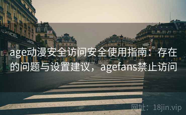 age动漫安全访问安全使用指南：存在的问题与设置建议，agefans禁止访问