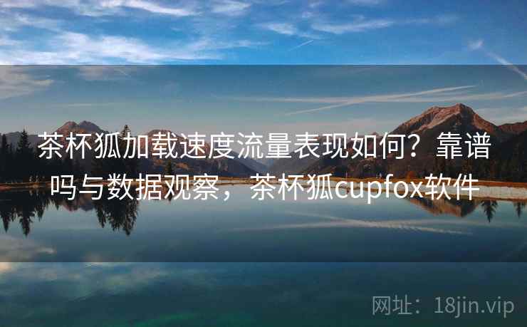 茶杯狐加载速度流量表现如何?靠谱吗与数据观察,茶杯狐cupfox软件 茶杯狐加载速度流量表现如何?靠谱吗与数据观察,茶杯狐cupfox软件