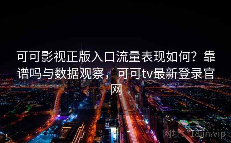 可可影视正版入口流量表现如何？靠谱吗与数据观察，可可tv最新登录官网