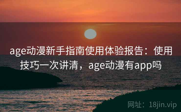age动漫新手指南使用体验报告:使用技巧一次讲清,age动漫有app吗 age动漫新手指南使用体验报告:使用技巧一次讲清,age动漫有app吗