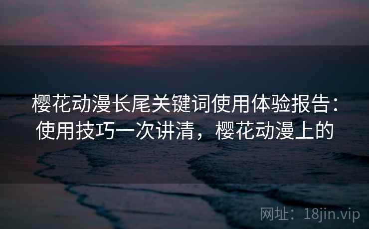 樱花动漫长尾关键词使用体验报告：使用技巧一次讲清，樱花动漫上的