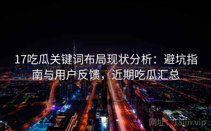 17吃瓜关键词布局现状分析：避坑指南与用户反馈，近期吃瓜汇总