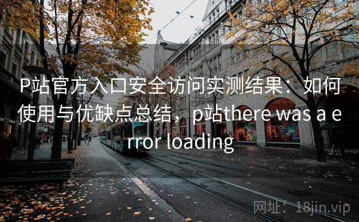 P站官方入口安全访问实测结果:如何使用与优缺点总结,p站there was a error loading P站官方入口安全访问实测结果:如何使用与优缺点总结,p站there was a error loading