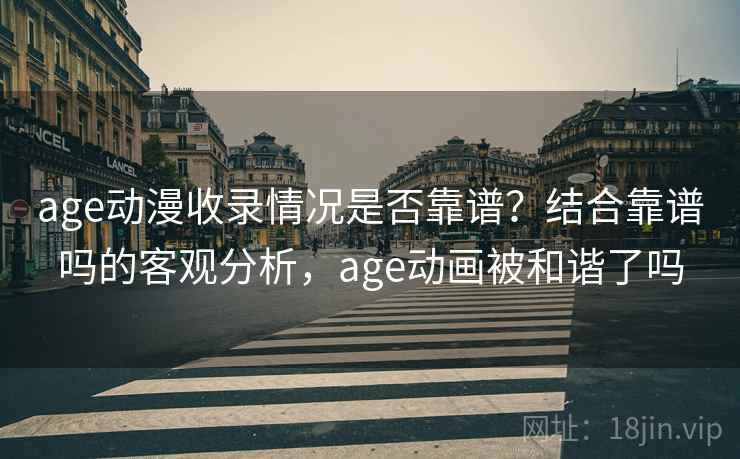 age动漫收录情况是否靠谱？结合靠谱吗的客观分析，age动画被和谐了吗