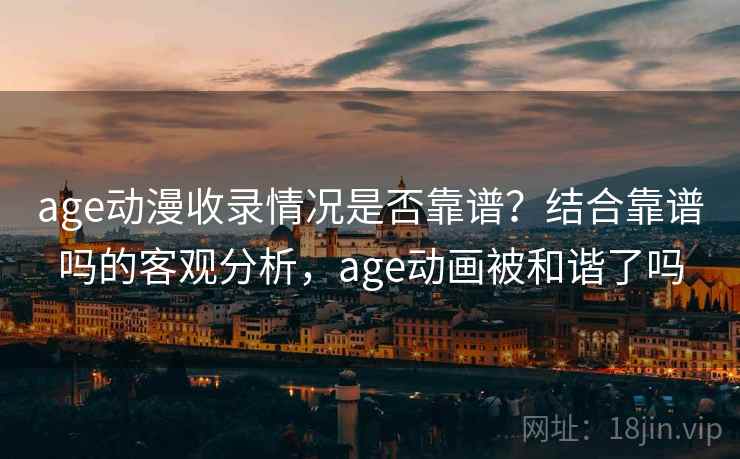 age动漫收录情况是否靠谱？结合靠谱吗的客观分析，age动画被和谐了吗