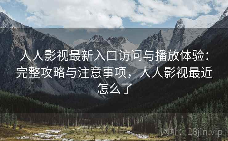 人人影视最新入口访问与播放体验：完整攻略与注意事项，人人影视最近怎么了