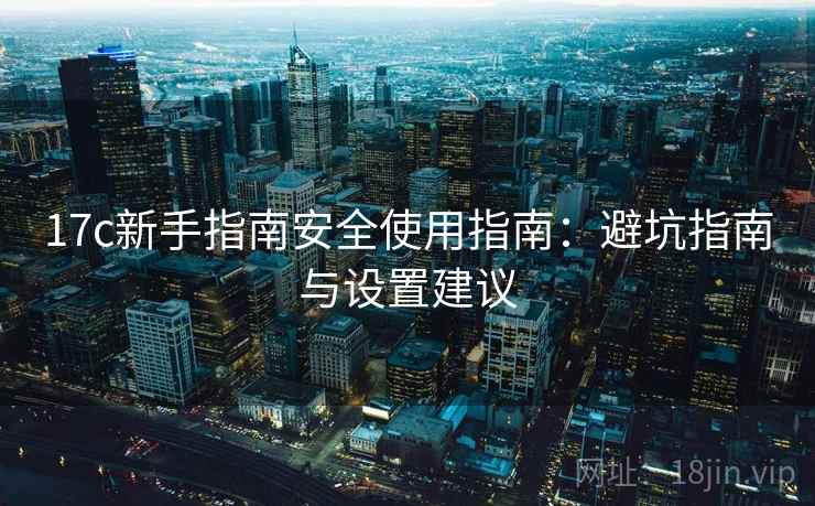 17c新手指南安全使用指南：避坑指南与设置建议