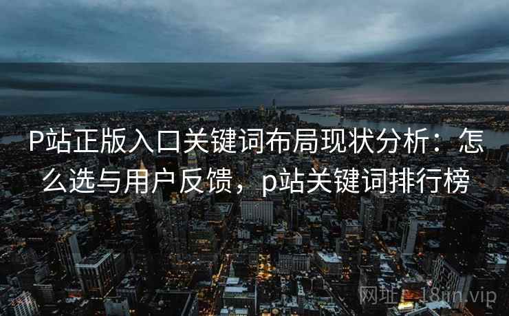 P站正版入口关键词布局现状分析:怎么选与用户反馈,p站关键词排行榜 P站正版入口关键词布局现状分析:怎么选与用户反馈,p站关键词排行榜