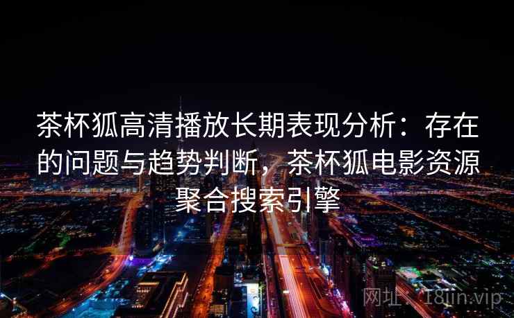 茶杯狐高清播放长期表现分析:存在的问题与趋势判断,茶杯狐电影资源聚合搜索引擎 茶杯狐高清播放长期表现分析:存在的问题与趋势判断,茶杯狐电影资源聚合搜索引擎