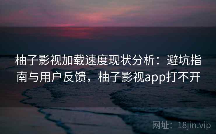 柚子影视加载速度现状分析：避坑指南与用户反馈，柚子影视app打不开