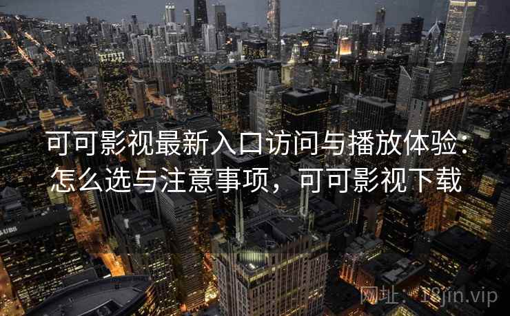 可可影视最新入口访问与播放体验：怎么选与注意事项，可可影视下载