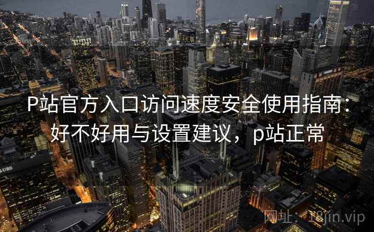 P站官方入口访问速度安全使用指南：好不好用与设置建议，p站正常