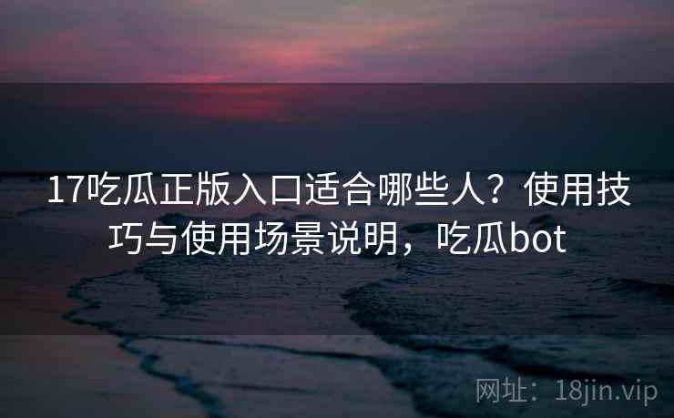 17吃瓜正版入口适合哪些人？使用技巧与使用场景说明，吃瓜bot