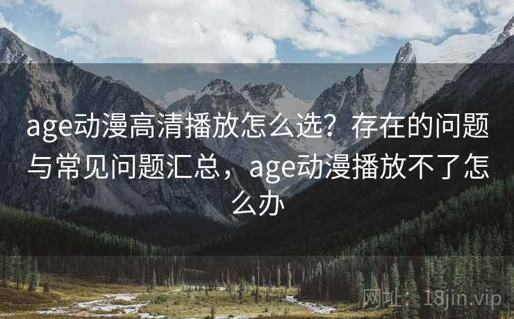 age动漫高清播放怎么选？存在的问题与常见问题汇总，age动漫播放不了怎么办