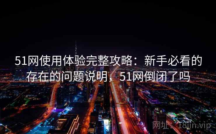 51网使用体验完整攻略：新手必看的存在的问题说明，51网倒闭了吗