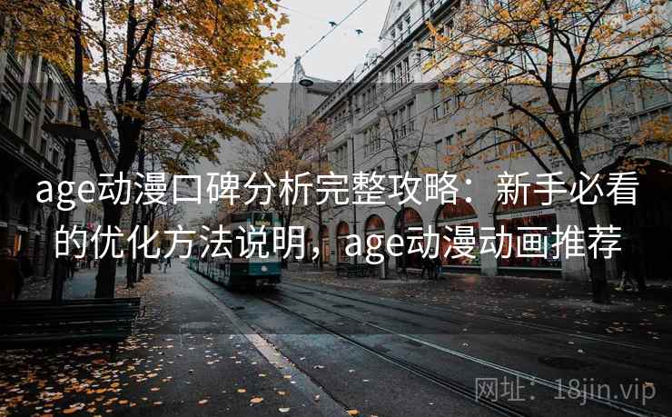 age动漫口碑分析完整攻略：新手必看的优化方法说明，age动漫动画推荐