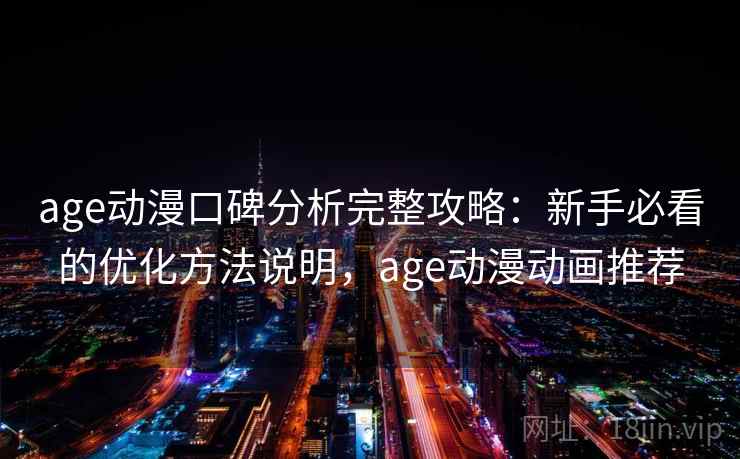 age动漫口碑分析完整攻略：新手必看的优化方法说明，age动漫动画推荐